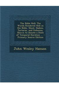 The Bible Hell: The Words Rendered Hell in the Bible, Sheol, Hadees, Tartarus, and Gehenna, Shown to Denote a State of Temporal Durati