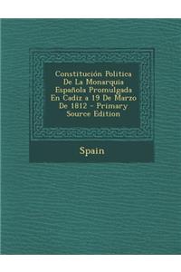 Constitucion Politica de La Monarquia Espanola Promulgada En Cadiz a 19 de Marzo de 1812