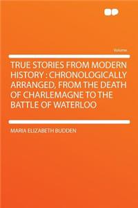 True Stories from Modern History: Chronologically Arranged, from the Death of Charlemagne to the Battle of Waterloo