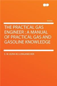 The Practical Gas Engineer: A Manual of Practical Gas and Gasoline Knowledge