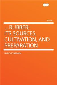 ... Rubber; Its Sources, Cultivation, and Preparation