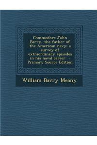 Commodore John Barry, the Father of the American Navy; A Survey of Extraordinary Episodes in His Naval Career - Primary Source Edition