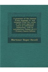 A Grammar of the Classical Arabic Language; Tr. and Compiled from the Works of the Most Approved Native or Naturalized Authorities, with an Introduc