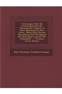 Vorlesungen Uber Die Grundwahrheiten Der Wissenschaft: Zugleich in Ihrer Beziehung Zu Dem Leben; Nebst Einer Kurzen Darstellung Und Wurdigung Der Bisherigen Systeme Der Philosophie ... - Primary Source Edition