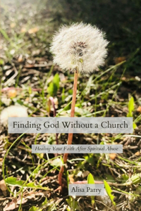 Finding God Without a Church: Healing Your Faith After Spiritual Abuse