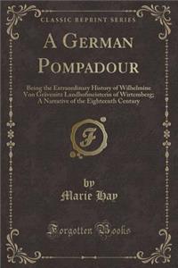 A German Pompadour: Being the Extraordinary History of Wilhelmine Von Gravenitz Landhofmeisterin of Wirtemberg; A Narrative of the Eighteenth Century (Classic Reprint)