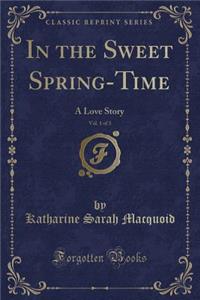 In the Sweet Spring-Time, Vol. 1 of 3: A Love Story (Classic Reprint)