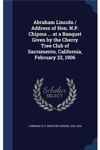 Abraham Lincoln / Address of Hon. N.P. Chipma ... at a Banquet Given by the Cherry Tree Club of Sacramento, California, February 22, 1906