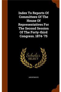 Index to Reports of Committees of the House of Representatives for the Second Session of the Forty-Third Congress. 1874-'75