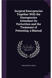 Surgical Emergencies Together With the Emergencies Attendant On Parturition and the Treatment of Poisoning, a Manual