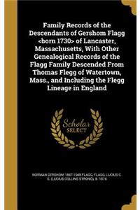 Family Records of the Descendants of Gershom Flagg of Lancaster, Massachusetts, With Other Genealogical Records of the Flagg Family Descended From Thomas Flegg of Watertown, Mass., and Including the Flegg Lineage in England