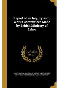 Report of an Inquiry as to Works Committees Made by British Ministry of Labor