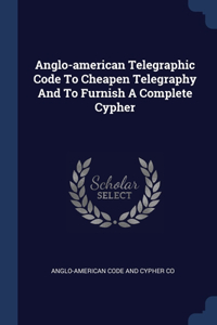Anglo-american Telegraphic Code To Cheapen Telegraphy And To Furnish A Complete Cypher