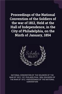 Proceedings of the National Convention of the Soldiers of the War of 1812, Held at the Hall of Independence, in the City of Philadelphia, on the Ninth of January, 1854