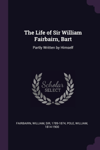Life of Sir William Fairbairn, Bart