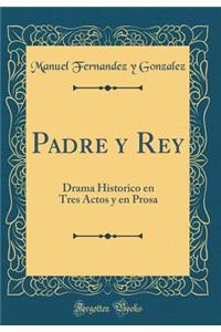 Padre Y Rey: Drama Historico En Tres Actos Y En Prosa (Classic Reprint)