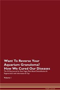 Want To Reverse Your Aquarium Granuloma? How We Cured Our Diseases. The 30 Day Journal for Raw Vegan Plant-Based Detoxification & Regeneration with Information & Tips Volume 1