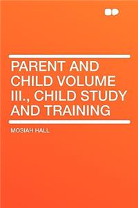 Parent and Child Volume III., Child Study and Training
