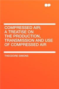 Compressed Air; A Treatise on the Production, Transmission and Use of Compressed Air