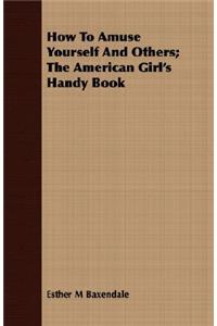 How to Amuse Yourself and Others; The American Girl's Handy Book