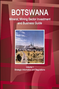 Botswana Mineral, Mining Sector Investment and Business Guide Volume 1 Strategic Information and Regulations