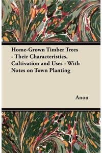 Home-Grown Timber Trees - Their Characteristics, Cultivation and Uses - With Notes on Town Planting