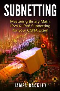 Subnetting: Mastering Binary Math, Ipv4 & Ipv6 Subnetting for Your CCNA Exam