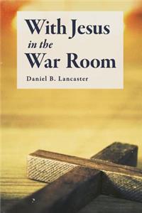 With Jesus in the War Room: How to Pray Powerful Prayers and Change Your Life
