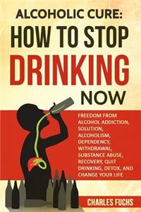 Alcoholic Cure: Stop Drinking Now: Freedom From Alcohol Addiction, Solution, Alcoholism, Dependency, Wirthdrawl, Substance Abuse, Recovery, Quit Drinking, Detox, An