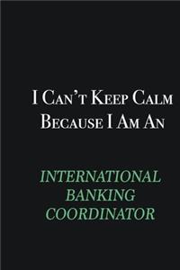 I cant Keep Calm because I am an International Banking Coordinator