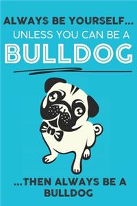 Always Be Yourself Unless You Can Be A Bulldog Then Always Be A Bulldog