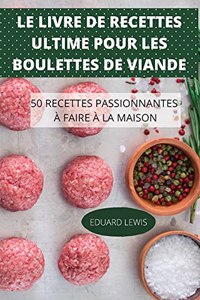 Le Livre de Recettes Ultime Pour Les Boulettes de Viande 50 Recettes Passionnantes À Faire À La Maison