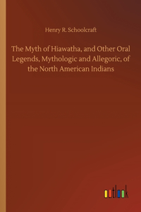 Myth of Hiawatha, and Other Oral Legends, Mythologic and Allegoric, of the North American Indians