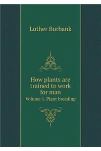 How plants are trained to work for man Volume 1. Plant breeding
