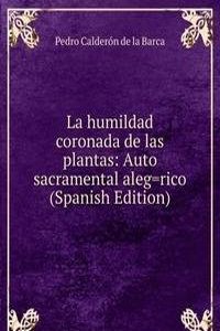 La humildad coronada de las plantas: Auto sacramental aleg=rico (Spanish Edition)
