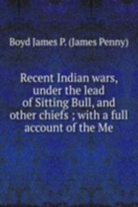 Recent Indian wars, under the lead of Sitting Bull, and other chiefs ; with a full account of the Me