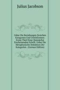 Ueber Die Beziehungen Zwischen Katagorien Und Urteilsformen: Erster Theil Einer Demnachst Erscheinenden Schrift: Ueber Die Metaphysische Deduktion Der Katagorien . (German Edition)