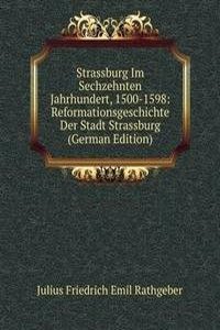 Strassburg Im Sechzehnten Jahrhundert, 1500-1598: Reformationsgeschichte Der Stadt Strassburg (German Edition)