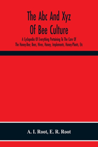 Abc And Xyz Of Bee Culture; A Cyclopedia Of Everything Pertaining To The Care Of The Honey-Bee; Bees, Hives, Honey, Implements, Honey-Plants, Etc. Facts Gleaned From The Experience Of Thousands Of Bee-Keepers, And Afterward Verified In Our Apiary