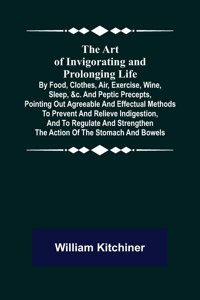 Art of Invigorating and Prolonging Life; By Food, Clothes, Air, Exercise, Wine, Sleep, &c. and Peptic Precepts, Pointing Out Agreeable and Effectual Methods to Prevent and Relieve Indigestion, and to Regulate and Strengthen the Action of the Stomac