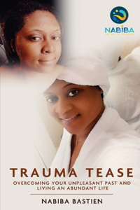 Trauma Tease: Overcoming Your Unpleasant Past And Living An Abundant Life