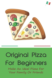 Original Pizza For Beginners: Make An Ideal Pizza For Your Family Or Friends: How To Make Pizza At Home