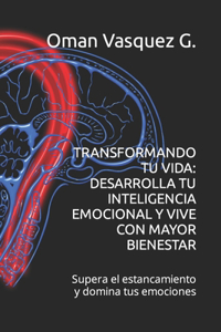 Transformando Tu Vida: DESARROLLA TU INTELIGENCIA EMOCIONAL Y VIVE CON MAYOR BIENESTAR: Supera el estancamiento y domina tus emociones