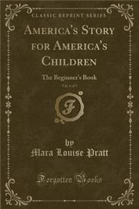 America's Story for America's Children, Vol. 1 of 5: The Beginner's Book (Classic Reprint): The Beginner's Book (Classic Reprint)