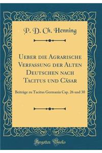 Ueber Die Agrarische Verfassung Der Alten Deutschen Nach Tacitus Und CÃ¤sar: BeitrÃ¤ge Zu Tacitus Germania Cap. 26 Und 30 (Classic Reprint)