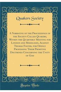 A Narrative of the Proceedings of the Society Called Quakers, Within the Quarterly Meeting for London and Middlesex, Against Thomas Foster, for Openly Professing Their Primitive Doctrines Concerning the Unity of God (Classic Reprint)