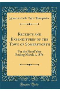 Receipts and Expenditures of the Town of Somersworth: For the Fiscal Year Ending March 1, 1876 (Classic Reprint)