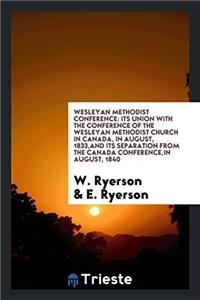 Wesleyan Methodist Conference: Its Union with the Conference of the Wesleyan Methodist Church in Canada, in August, 1833,and Its Separation from the C