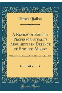 A Review of Some of Professor Stuart's Arguments in Defence of Endless Misery: Published in the American Biblical Repository, July, 1840 (Classic Reprint)