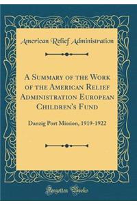 A Summary of the Work of the American Relief Administration European Children's Fund: Danzig Port Mission, 1919-1922 (Classic Reprint)